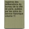 Registres Des Deliberations Du Bureau de La Ville de Paris, Publies Par Les Soins Du Service Historique Volume 11 door Paris Paris