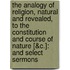 the Analogy of Religion, Natural and Revealed, to the Constitution and Course of Nature [&C.]: and Select Sermons