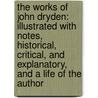 the Works of John Dryden: Illustrated with Notes, Historical, Critical, and Explanatory, and a Life of the Author by John Dryden