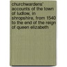 Churchwardens' Accounts of the Town of Ludlow, in Shropshire, From 1540 to the End of the Reign of Queen Elizabeth door England (Parish) Ludlow