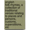 English Folk-Rhymes, a Collection of Traditional Verses Relating to Places and Persons, Customs, Superstitions, Etc by G. F. Northall