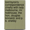 Lord Byron's Correspondence Chiefly with Lady Melbourne, Mr. Hobhouse, the Hon, Douglas Kinnaird, and P. B. Shelley by George Gordon Byron Byron