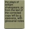 The Plays Of William Shakspeare, Pr. From The Text Of The Corrected Copy Left By G. Steevens, With Glossarial Notes by Shakespeare William Shakespeare