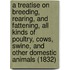 A Treatise On Breeding, Rearing, And Fattening, All Kinds Of Poultry, Cows, Swine, And Other Domestic Animals (1832)
