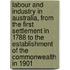 Labour and Industry in Australia, from the First Settlement in 1788 to the Establishment of the Commonwealth in 1901