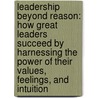 Leadership Beyond Reason: How Great Leaders Succeed By Harnessing The Power Of Their Values, Feelings, And Intuition by John Townsend
