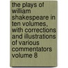 The Plays of William Shakespeare in Ten Volumes, with Corrections and Illustrations of Various Commentators Volume 8 by Shakespeare William Shakespeare