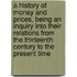 a History of Money and Prices, Being an Inquiry Into Their Relations from the Thirteenth Century to the Present Time