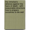 the Christian's Defence Against the Fears of Death : with Seasonable Directions How to Prepare Ourselves to Die Well by Charles Drelincourt