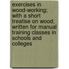 Exercises in Wood-Working; With a Short Treatise on Wood; Written for Manual Training Classes in Schools and Colleges by Ivin Sickels