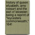 History Of Queen Elizabeth, Amy Robsart And The Earl Of Leicester; Being A Reprint Of "Leycesters Commonwealth," 1641