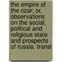 The Empire of the Czar; Or, Observations on the Social, Political and Religious State and Prospects of Russia. Transl