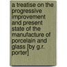 A Treatise on the Progressive Improvement and Present State of the Manufacture of Porcelain and Glass [By G.R. Porter] door George Richardson Porter