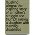 Laughing Allegra: The Inspiring Story Of A Mother's Struggle And Triumph Raising A Daughter With Learning Disabilities