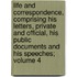 Life and Correspondence, Comprising His Letters, Private and Official, His Public Documents and His Speeches; Volume 4