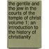 The Gentile and the Jew in the Courts of the Temple of Christ Volume 1; An Introduction to the History of Christianity