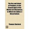 The Use And Intent Of Prophecy, In The Several Ages Of The World; In 6 Discourses. To Which Are Added, 3 Dissertations by Thomas Sherlock