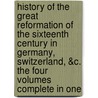 History of the Great Reformation of the Sixteenth Century in Germany, Switzerland, &C. the Four Volumes Complete in One by J. H. 1794-1872 Merle D'Aubign�