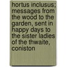 Hortus Inclusus; Messages from the Wood to the Garden, Sent in Happy Days to the Sister Ladies of the Thwaite, Coniston door John Ruskin