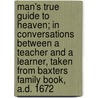 Man's True Guide to Heaven; in Conversations Between a Teacher and a Learner, Taken from Baxters Family Book, A.D. 1672 door Richard Baxter