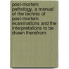 Post-Mortem Pathology, a Manual of the Technic of Post-Mortem Examinations and the Interpretations to Be Drawn Therefrom door Henry Ware Cattell