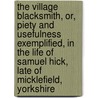 The Village Blacksmith, Or, Piety And Usefulness Exemplified, In The Life Of Samuel Hick, Late Of Micklefield, Yorkshire by James Everett