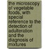 the Microscopy of Vegetable Foods, with Special Reference to the Detection of Adulteration and the Diagnosis of Mixtures