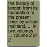 The History of London from Its Foundation to the Present Time: By William Maitland, ... in Two Volumes. ... Volume 2 of 2 door William Maitland