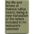 The Life and Letters of Marcus Tullius Cicero; Being a New Translation of the Letters Included in Mr. Watsons's Selection