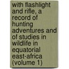 with Flashlight and Rifle, a Record of Hunting Adventures and of Studies in Wildlife in Equatorial East-Africa (Volume 1) door Carl Georg Schillings