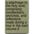 A Pilgrimage to the Holy Land; Comprising Recollections, Sketches, and Reflections Made During a Tour in the East Volume 2