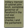 Military Memoir of Colonel John Birch, Sometime Governor of Hereford in the Civil War Between Charles I and the Parliament door Jr. John Webb