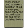 Things Mother Used To Make: A Collection Of Old Time Recipes, Some Nearly One Hundred Years Old And Never Published Before door Lydia Maria Gurney