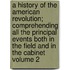 a History of the American Revolution; Comprehending All the Principal Events Both in the Field and in the Cabinet Volume 2