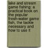 Lake and Stream Game Fishing: a Practical Book on the Popular Fresh-Water Game Fish, the Tackle Necessary and How to Use It