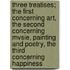 Three Treatises; the First Concerning Art, the Second Concerning Mvsie, Painting and Poetry, the Third Concerning Happiness