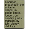 A Sermon, Preached In The Unitarian Chapel, In Essex-street, London, On Sunday, June V. Mdccxci. By John Disney, D.d. F.s.a. door John Disney