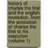 History of Charles the First and the English Revolution, from the Accession of Charles the First to His Execution (Volume 1)
