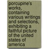 Porcupine's Works, Containing Various Writings and Selections, Exhibiting a Faithful Picture of the United States of America by William Cobbett