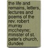 The Life And Remains, Letters, Lectures And Poems Of The Rev. Robert Murray Mccheyne; Minister Of St. Peter's Church, Dundee