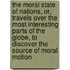 The Moral State Of Nations, Or, Travels Over The Most Interesting Parts Of The Globe, To Discover The Source Of Moral Motion