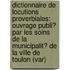 Dictionnaire De Locutions Proverbiales: Ouvrage Publi� Par Les Soins De La Municipalit� De La Ville De Toulon (Var)