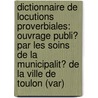 Dictionnaire De Locutions Proverbiales: Ouvrage Publi� Par Les Soins De La Municipalit� De La Ville De Toulon (Var) by Louis Marius Eug�Ne Grandjean