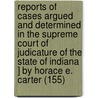 Reports Of Cases Argued And Determined In The Supreme Court Of Judicature Of The State Of Indiana ] By Horace E. Carter (155) by Indiana Supreme Court