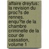 Affaire Dreyfus: La Revision Du Proc�S De Rennes. Enqu�Te De La Chambre Criminelle De La Cour De Cassation, Volume 1 by France. Cour De