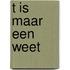 T is maar een weet