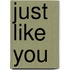 Just like you