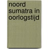 Noord Sumatra in oorlogstijd door T. Zwaanswijk