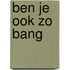 Ben je ook zo bang