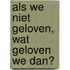 Als we niet geloven, wat geloven we dan?